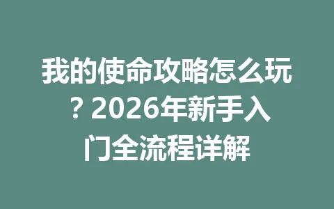 我的使命攻略怎么玩？2026年新手入门全流程详解 一