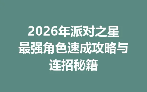 2026年派对之星最强角色速成攻略与连招秘籍 一