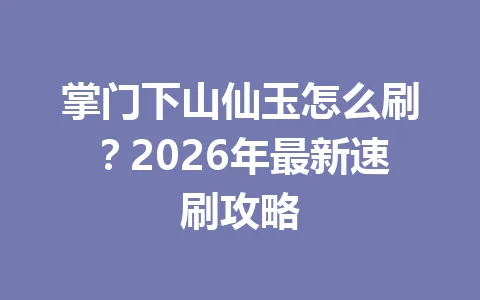 掌门下山仙玉怎么刷?2026年最新速刷攻略 一