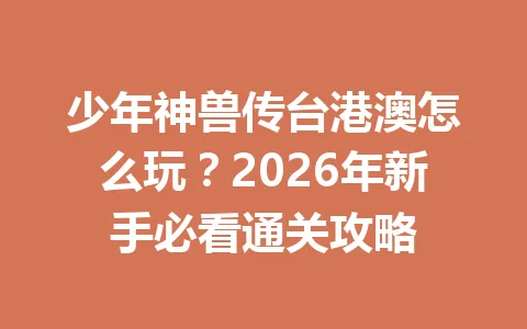 少年神兽传台港澳怎么玩？2026年新手必看通关攻略 一