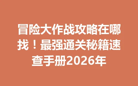 冒险大作战攻略在哪找！最强通关秘籍速查手册2026年 一