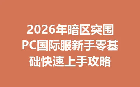 2026年暗区突围PC国际服新手零基础快速上手攻略 一