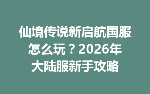 仙境传说新启航国服怎么玩？2026年大陆服新手攻略 一