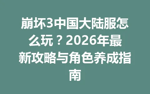 崩坏3中国大陆服怎么玩？2026年最新攻略与角色养成指南 一