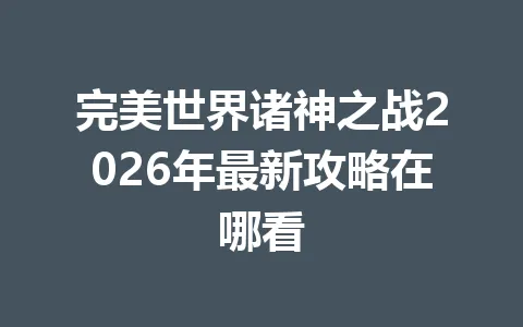 完美世界诸神之战2026年最新攻略在哪看 一