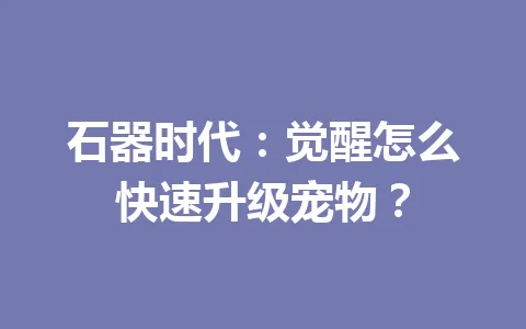 石器时代:觉醒怎么快速升级宠物? 一