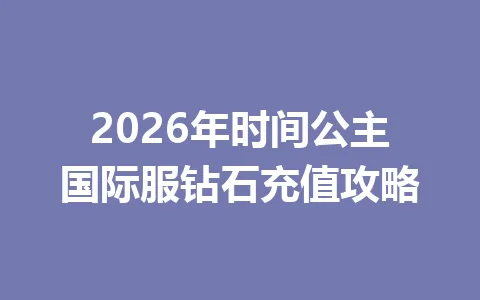 2026年时间公主国际服钻石充值攻略 一