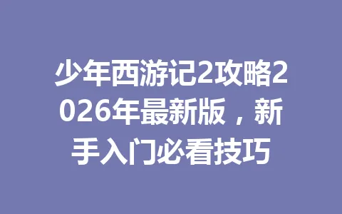 少年西游记2攻略2026年最新版，新手入门必看技巧 一