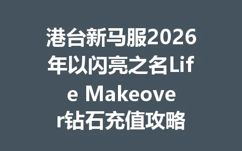 港台新马服2026年以闪亮之名Life Makeover钻石充值攻略 一