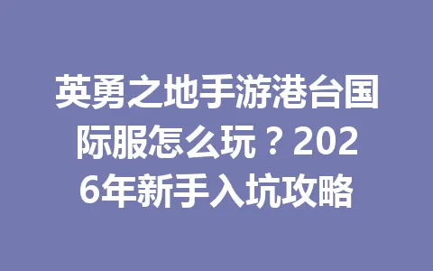 英勇之地手游港台国际服怎么玩？2026年新手入坑攻略 一