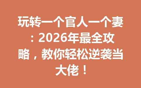 玩转一个官人一个妻：2026年最全攻略，教你轻松逆袭当大佬！ 一