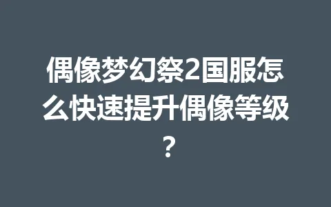 偶像梦幻祭2国服怎么快速提升偶像等级？ 一
