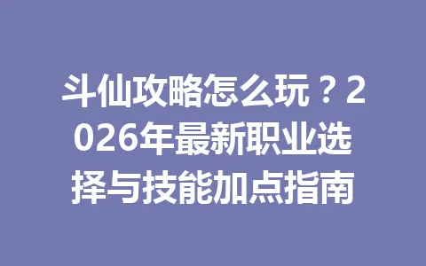 斗仙攻略怎么玩？2026年最新职业选择与技能加点指南 一