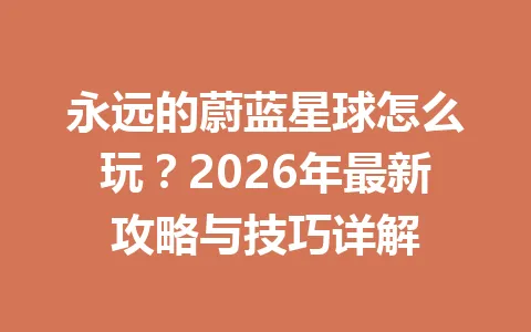 永远的蔚蓝星球怎么玩？2026年最新攻略与技巧详解 一