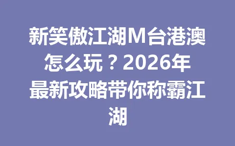新笑傲江湖M台港澳怎么玩？2026年最新攻略带你称霸江湖 一