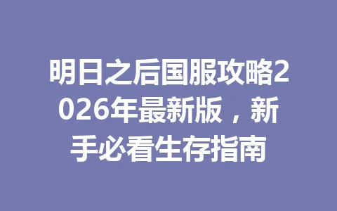 明日之后国服攻略2026年最新版，新手必看生存指南 一