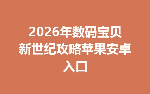 2026年数码宝贝新世纪攻略苹果安卓入口 一