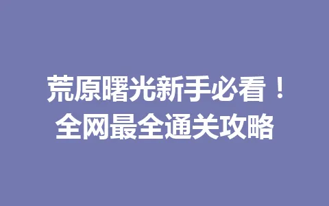 荒原曙光新手必看！全网最全通关攻略 一