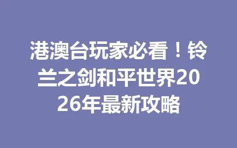 港澳台玩家必看！铃兰之剑和平世界2026年最新攻略 一