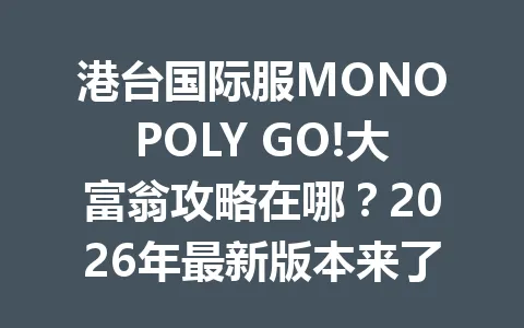 港台国际服MONOPOLY GO!大富翁攻略在哪？2026年最新版本来了 一