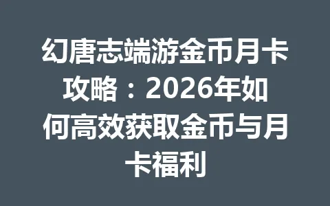 幻唐志端游金币月卡攻略：2026年如何高效获取金币与月卡福利 一