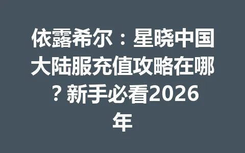 依露希尔：星晓中国大陆服充值攻略在哪？新手必看2026年 一