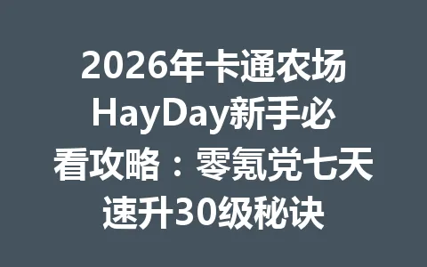 2026年卡通农场HayDay新手必看攻略：零氪党七天速升30级秘诀 一