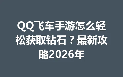 QQ飞车手游怎么轻松获取钻石？最新攻略2026年 一