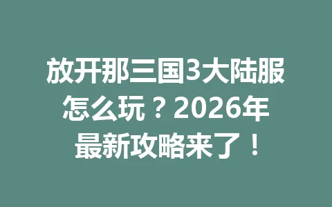 放开那三国3大陆服怎么玩？2026年最新攻略来了！ 一