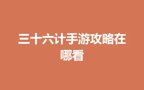 三十六计手游攻略在哪看 一