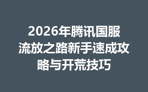 2026年腾讯国服流放之路新手速成攻略与开荒技巧 一