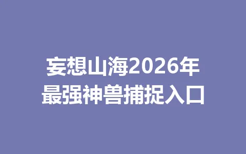 妄想山海2026年最强神兽捕捉入口 一