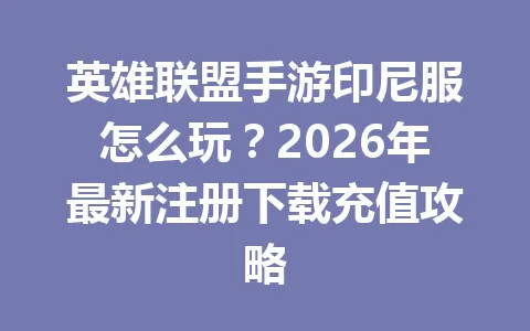 英雄联盟手游印尼服怎么玩?2026年最新注册下载充值攻略 一