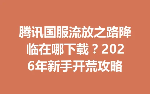 腾讯国服流放之路降临在哪下载？2026年新手开荒攻略 一