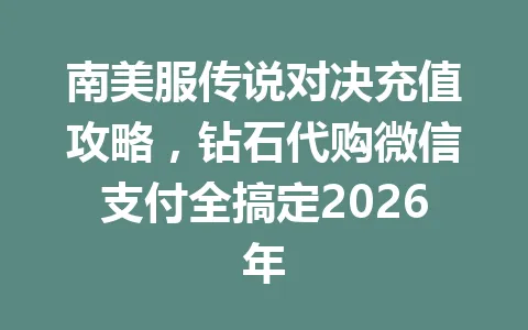 南美服传说对决充值攻略，钻石代购微信支付全搞定2026年 一