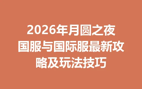 2026年月圆之夜国服与国际服最新攻略及玩法技巧 一