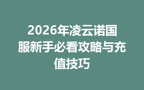 2026年凌云诺国服新手必看攻略与充值技巧 一