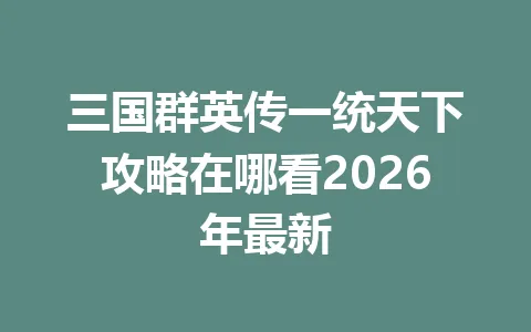 三国群英传一统天下攻略在哪看2026年最新 一
