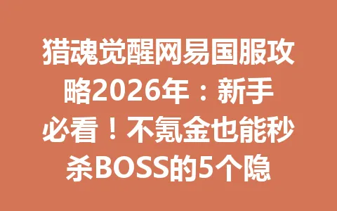 猎魂觉醒网易国服攻略2026年：新手必看！不氪金也能秒杀BOSS的5个隐藏技巧 一