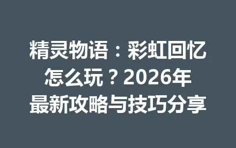 精灵物语：彩虹回忆怎么玩？2026年最新攻略与技巧分享 一