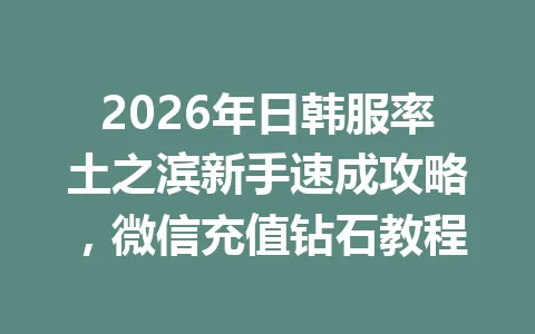 2026年日韩服率土之滨新手速成攻略，微信充值钻石教程 一