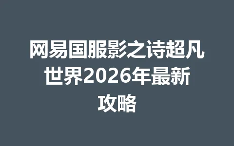 网易国服影之诗超凡世界2026年最新攻略 一