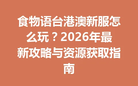食物语台港澳新服怎么玩？2026年最新攻略与资源获取指南 一