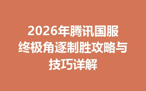 2026年腾讯国服终极角逐制胜攻略与技巧详解 一