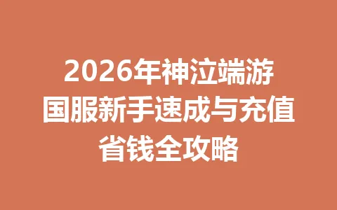 2026年神泣端游国服新手速成与充值省钱全攻略 一