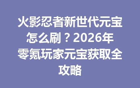 火影忍者新世代元宝怎么刷？2026年零氪玩家元宝获取全攻略 一