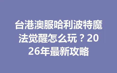 台港澳服哈利波特魔法觉醒怎么玩？2026年最新攻略 一