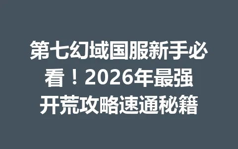 第七幻域国服新手必看！2026年最强开荒攻略速通秘籍 一