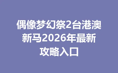 偶像梦幻祭2台港澳新马2026年最新攻略入口 一