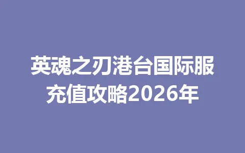 英魂之刃港台国际服充值攻略2026年 一